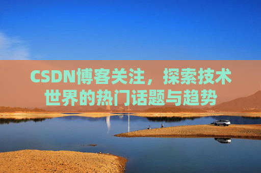 CSDN博客关注,探索技术世界的热门话题与趋势